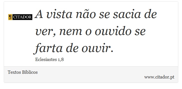 A vista não se sacia de ver, nem o ouvido se farta de ouvir. - Textos Bíblicos - Frases
