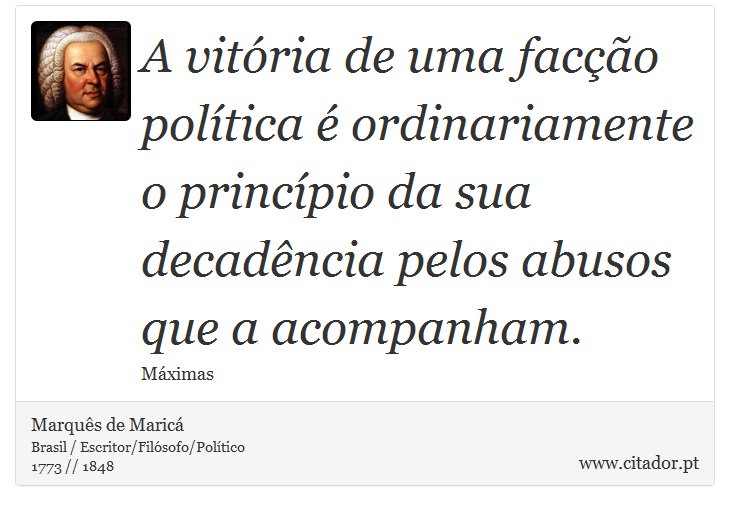 A vitória de uma facção política é ordinariamente o princípio da sua decadência pelos abusos que a acompanham. - Marquês de Maricá - Frases