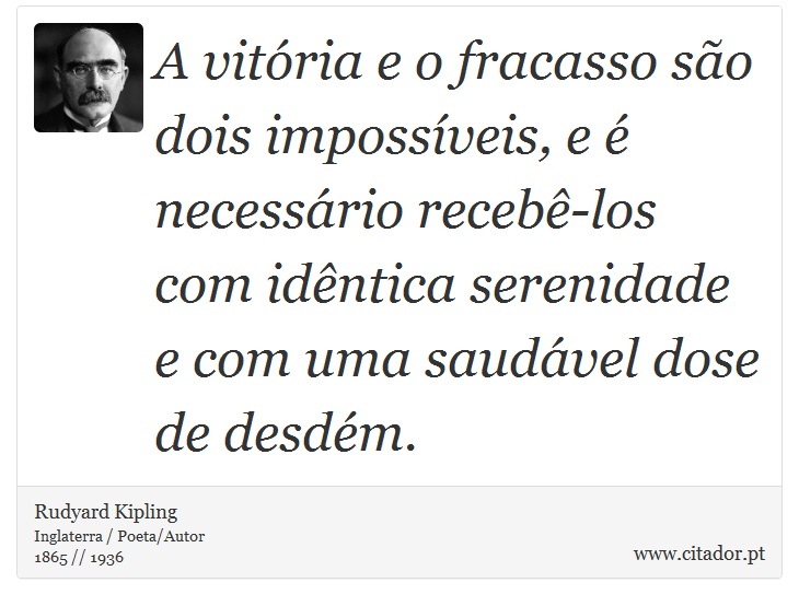 A vitória e o fracasso são dois impossíveis, e é necessário recebê-los com idêntica serenidade e com uma saudável dose de desdém. - Rudyard Kipling - Frases