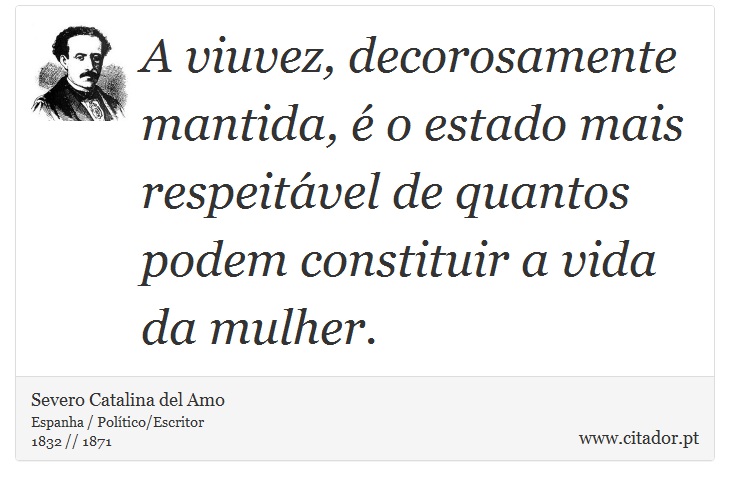 A viuvez, decorosamente mantida, é o estado mais respeitável de quantos podem constituir a vida da mulher. - Severo Catalina del Amo - Frases