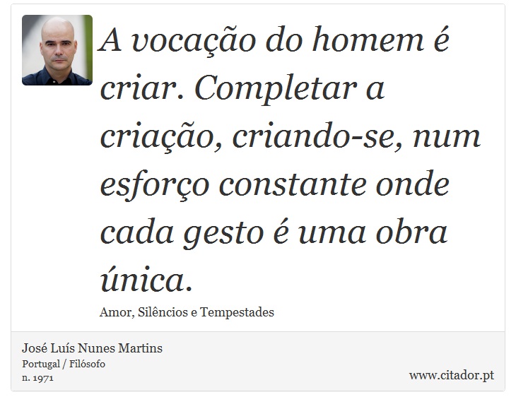 A vocação do homem é criar. Completar a criação, criando-se, num esforço constante onde cada gesto é uma obra única. - José Luís Nunes Martins - Frases