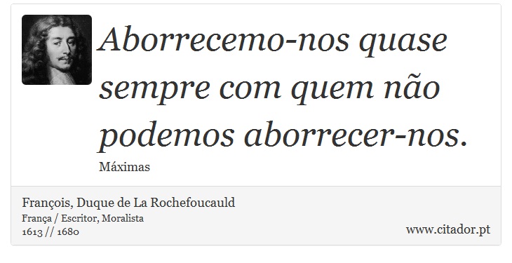 Aborrecemo-nos quase sempre com quem não podemos aborrecer-nos. - François, Duque de La Rochefoucauld - Frases