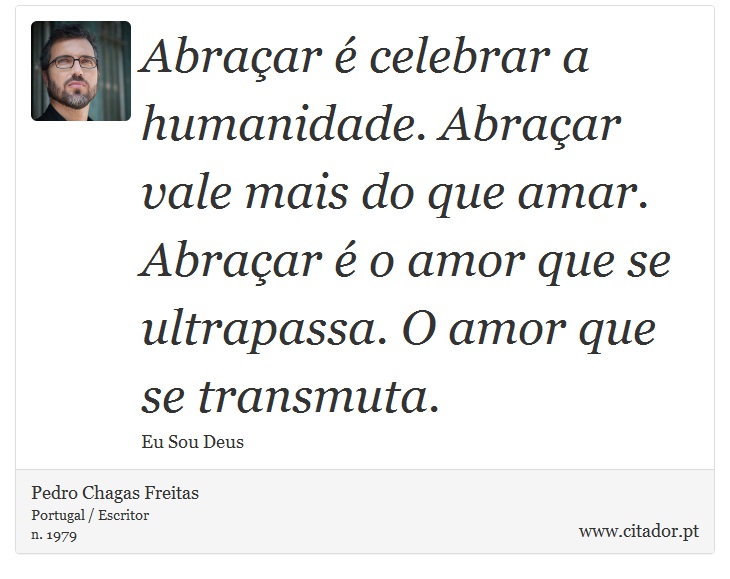 Abraçar é celebrar a humanidade. Abraçar vale mais do que amar. Abraçar é o amor que se ultrapassa. O amor que se transmuta. - Pedro Chagas Freitas - Frases