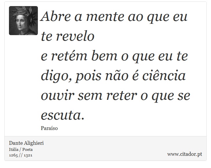 Abre a mente ao que eu te revelo <br />
 e retém bem o que eu te digo, pois não é ciência <br />
 ouvir sem reter o que se escuta. - Dante Alighieri - Frases