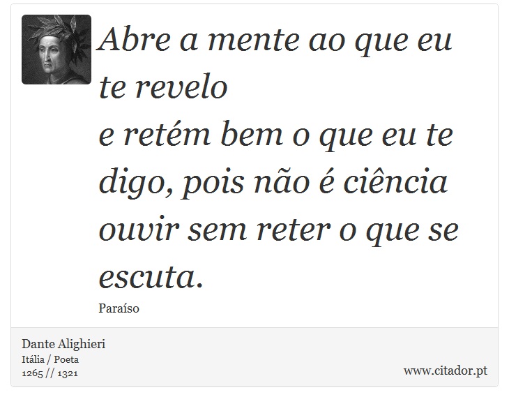 Abre a mente ao que eu te revelo <br />
 e retm bem o que eu te digo, pois no  cincia <br />
 ouvir sem reter o que se escuta. - Dante Alighieri - Frases