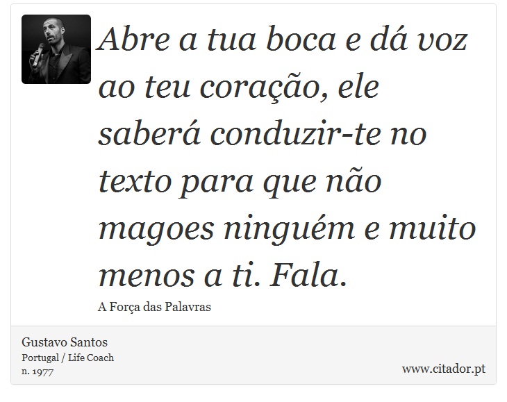 Abre a tua boca e dá voz ao teu coração, ele saberá conduzir-te no texto para que não magoes ninguém e muito menos a ti. Fala. - Gustavo Santos - Frases