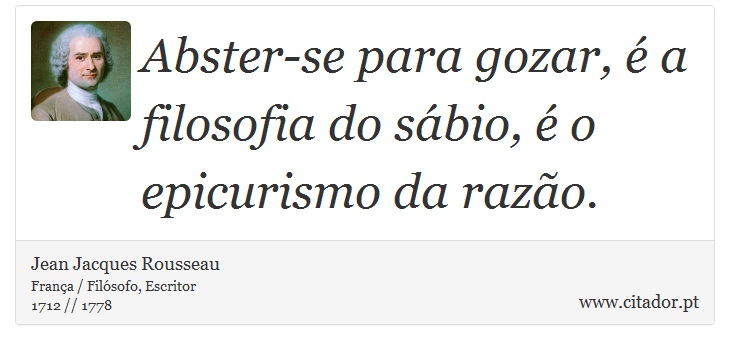 Abster-se para gozar, é a filosofia do sábio, é o epicurismo da razão. - Jean Jacques Rousseau - Frases