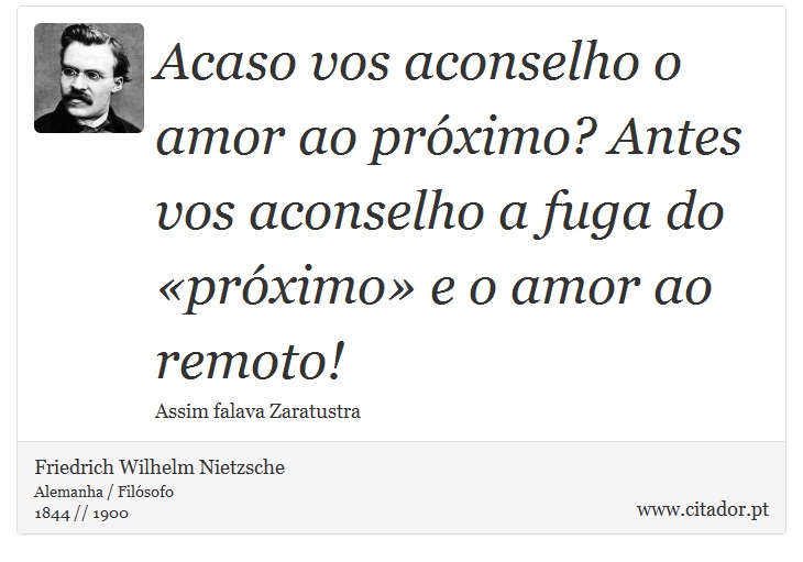 Acaso vos aconselho o amor ao próximo? Antes vos aconselho a fuga do «próximo» e o amor ao remoto! - Friedrich Wilhelm Nietzsche - Frases