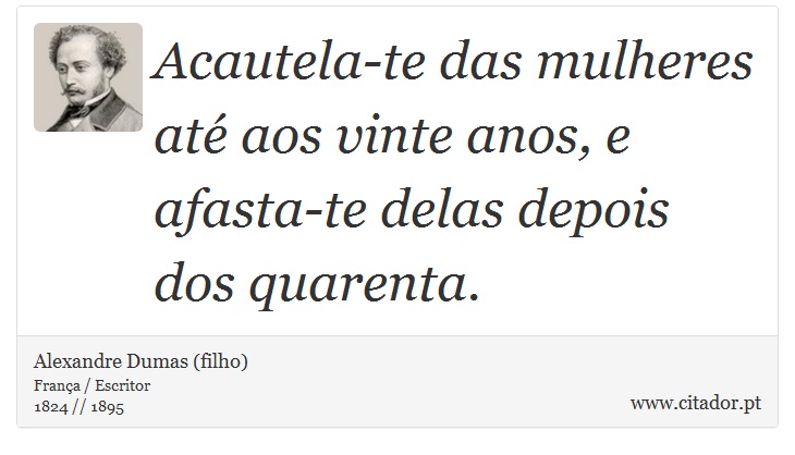 Acautela-te das mulheres até aos vinte anos, e afasta-te delas depois dos quarenta. - Alexandre Dumas (filho) - Frases