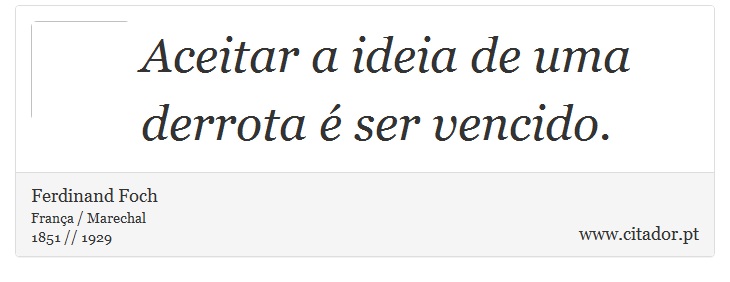 Aceitar a ideia de uma derrota é ser vencido. - Ferdinand Foch - Frases