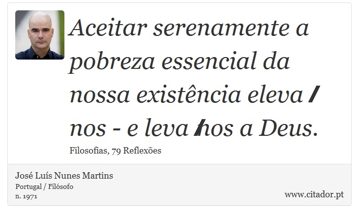 Aceitar serenamente a pobreza essencial da nossa existência eleva‐nos - e leva‐nos a Deus. - José Luís Nunes Martins - Frases