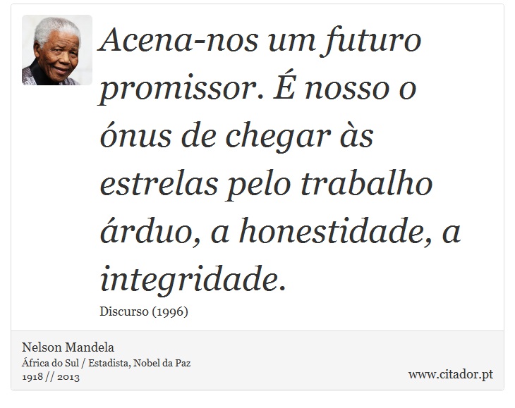 Acena-nos um futuro promissor. É nosso o ónus de chegar às estrelas pelo trabalho árduo, a honestidade, a integridade. - Nelson Mandela - Frases