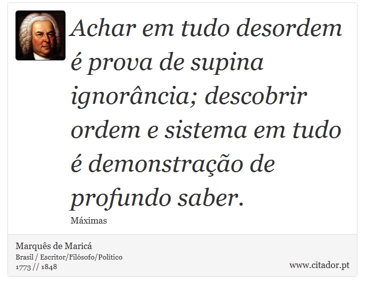 Achar em tudo desordem é prova de supina ignorância; descobrir ordem e sistema em tudo é demonstração de profundo saber. - Marquês de Maricá - Frases