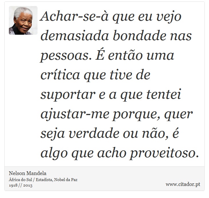 Achar-se-à que eu vejo demasiada bondade nas pessoas. É então uma crítica que tive de suportar e a que tentei ajustar-me porque, quer seja verdade ou não, é algo que acho proveitoso. - Nelson Mandela - Frases