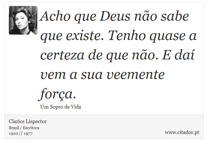 Acho que Deus não sabe que existe. Tenho quase a certeza de que não. E daí vem a sua veemente força. - Clarice Lispector - Frases