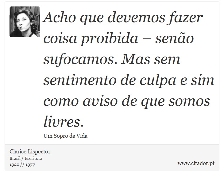 Acho que devemos fazer coisa proibida – senão sufocamos. Mas sem sentimento de culpa e sim como aviso de que somos livres. - Clarice Lispector - Frases