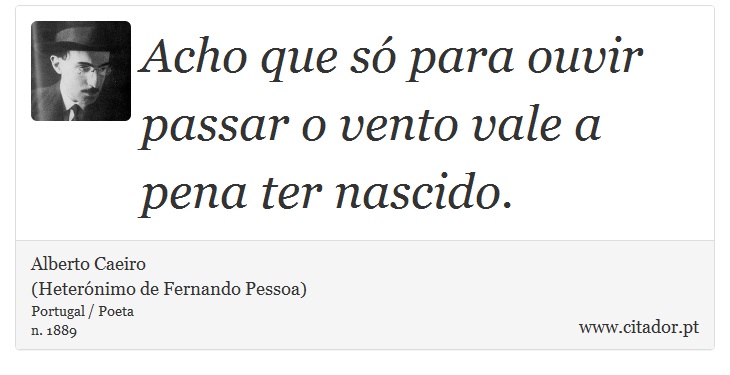 Acho que só para ouvir passar o vento vale a pena ter nascido. - Alberto Caeiro<BR>(Heterónimo de Fernando Pessoa) - Frases