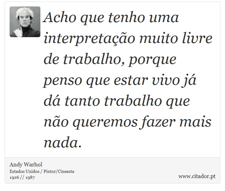 Acho que tenho uma interpretação muito livre de trabalho, porque penso que estar vivo já dá tanto trabalho que não queremos fazer mais nada. - Andy Warhol - Frases