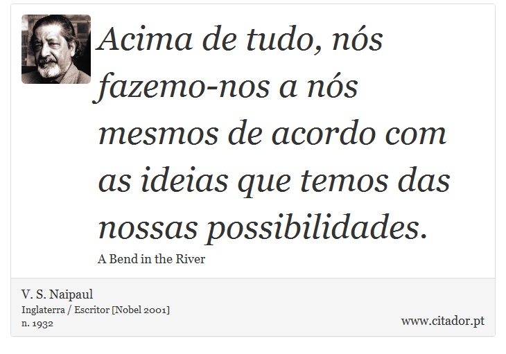 Acima de tudo, nós fazemo-nos a nós mesmos de acordo com as ideias que temos das nossas possibilidades. - V. S. Naipaul - Frases