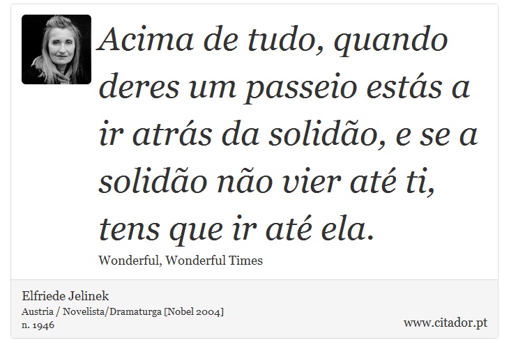 Acima de tudo, quando deres um passeio ests a ir atrs da solido, e se a solido no vier at ti, tens que ir at ela. - Elfriede Jelinek - Frases