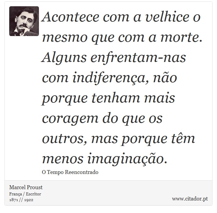 Acontece com a velhice o mesmo que com a morte. Alguns enfrentam-nas com indiferença, não porque tenham mais coragem do que os outros, mas porque têm menos imaginação. - Marcel Proust - Frases