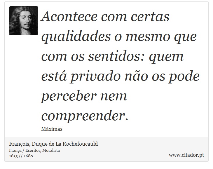 Acontece com certas qualidades o mesmo que com os sentidos: quem está privado não os pode perceber nem compreender. - François, Duque de La Rochefoucauld - Frases