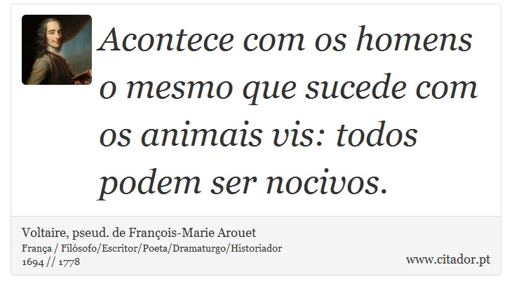 Acontece com os homens o mesmo que sucede com os animais vis: todos podem ser nocivos. - Voltaire, pseud. de François-Marie Arouet - Frases