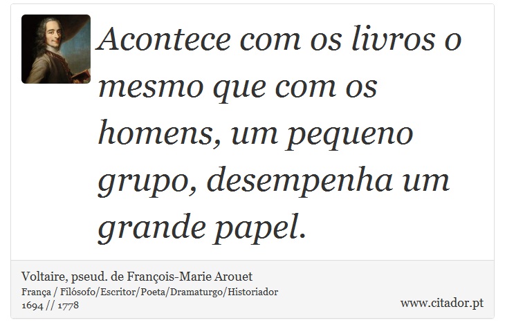 Acontece com os livros o mesmo que com os homens, um pequeno grupo, desempenha um grande papel. - Voltaire, pseud. de François-Marie Arouet - Frases
