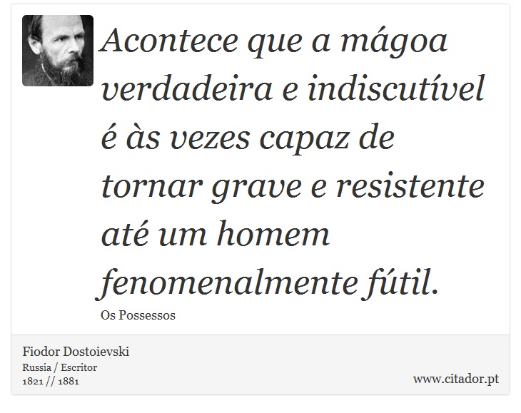 Acontece que a mágoa verdadeira e indiscutível é às vezes capaz de tornar grave e resistente até um homem fenomenalmente fútil. - Fiodor Dostoievski - Frases