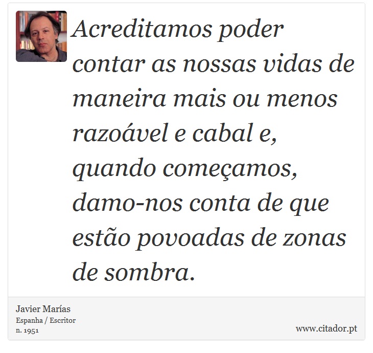 Acreditamos poder contar as nossas vidas de maneira mais ou menos razoável e cabal e, quando começamos, damo-nos conta de que estão povoadas de zonas de sombra. - Javier Marías - Frases