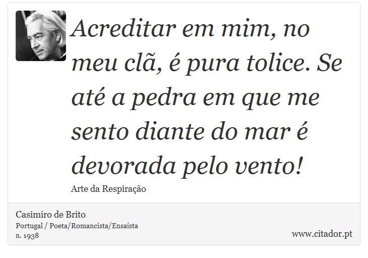 Acreditar em mim, no meu clã, é pura tolice. Se até a pedra em que me sento diante do mar é devorada pelo vento! - Casimiro de Brito - Frases