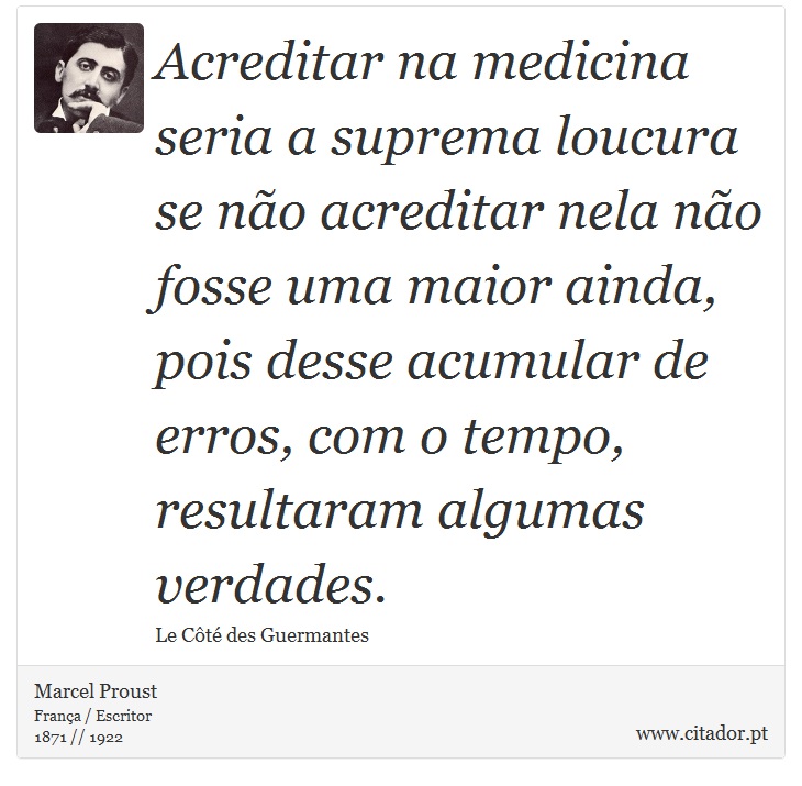 Acreditar na medicina seria a suprema loucura se não acreditar nela não fosse uma maior ainda, pois desse acumular de erros, com o tempo, resultaram algumas verdades. - Marcel Proust - Frases