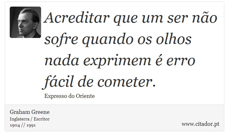 Acreditar que um ser não sofre quando os olhos nada exprimem é erro fácil de cometer. - Graham Greene - Frases