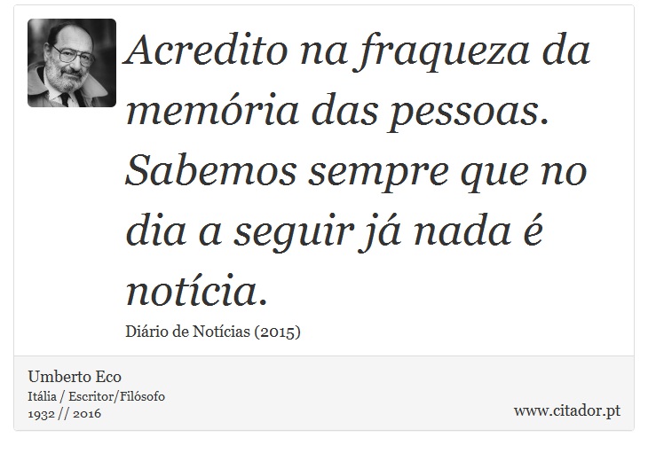Acredito na fraqueza da memória das pessoas. Sabemos sempre que no dia a seguir já nada é notícia. - Umberto Eco - Frases