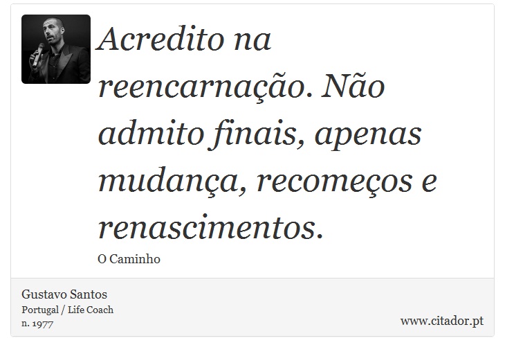 Acredito na reencarnação. Não admito finais, apenas mudança, recomeços e renascimentos. - Gustavo Santos - Frases
