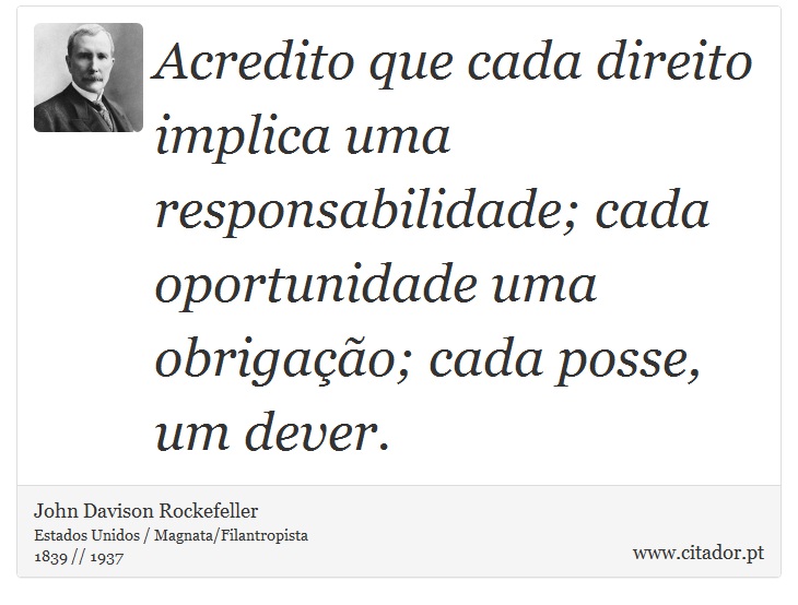 Acredito que cada direito implica uma responsabilidade; cada oportunidade uma obrigação; cada posse, um dever. - John Davison Rockefeller - Frases