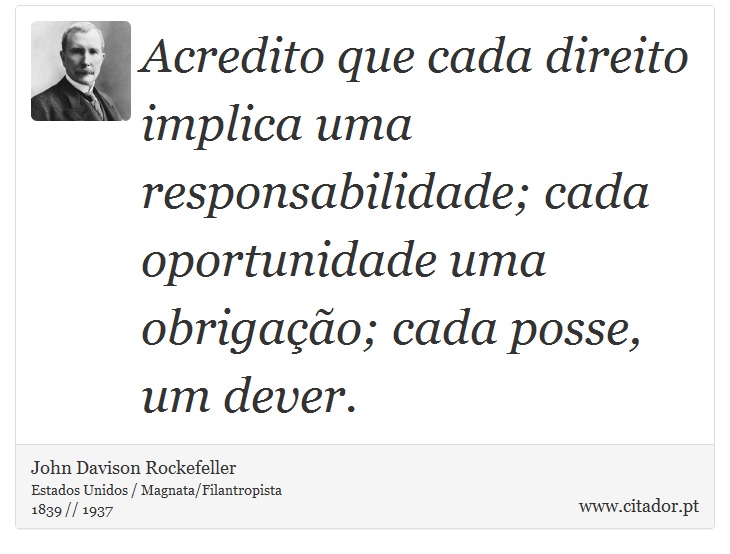 Acredito que cada direito implica uma responsabilidade; cada oportunidade uma obrigao; cada posse, um dever. - John Davison Rockefeller - Frases