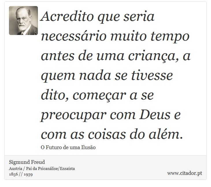 Acredito que seria necessário muito tempo antes de uma criança, a quem nada se tivesse dito, começar a se preocupar com Deus e com as coisas do além. - Sigmund Freud - Frases