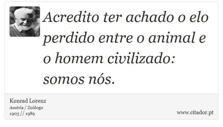 Acredito ter achado o elo perdido entre o animal e o homem civilizado: somos nós. - Konrad Lorenz - Frases