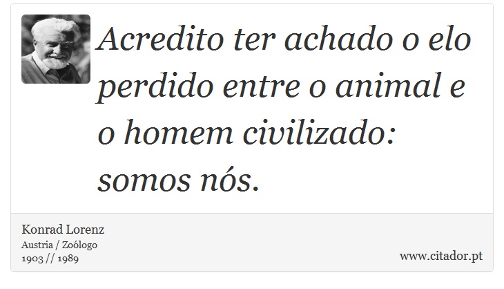 Acredito ter achado o elo perdido entre o animal e o homem civilizado: somos ns. - Konrad Lorenz - Frases