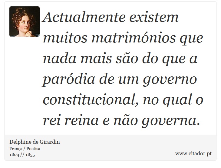 Actualmente existem muitos matrimónios que nada mais são do que a paródia de um governo constitucional, no qual o rei reina e não governa. - Delphine de Girardin - Frases
