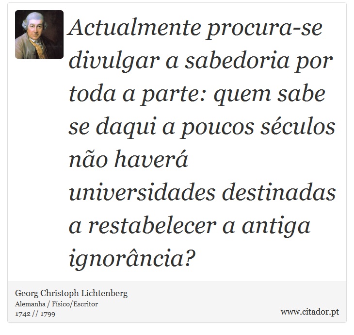Actualmente procura-se divulgar a sabedoria por toda a parte: quem sabe se daqui a poucos séculos não haverá universidades destinadas a restabelecer a antiga ignorância? - Georg Christoph Lichtenberg - Frases