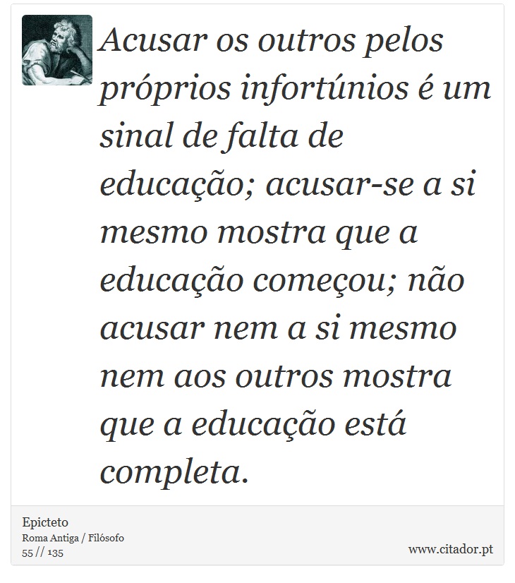 Acusar os outros pelos próprios infortúnios é um sinal de falta de educação; acusar-se a si mesmo mostra que a educação começou; não acusar nem a si mesmo nem aos outros mostra que a educação está completa. - Epicteto - Frases
