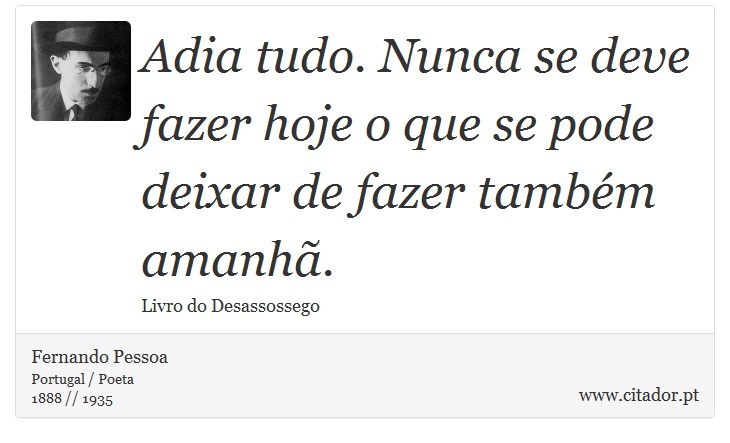 Adia tudo. Nunca se deve fazer hoje o que se pode deixar de fazer também amanhã. - Fernando Pessoa - Frases