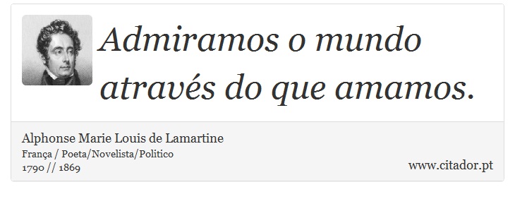 Admiramos o mundo através do que amamos. - Alphonse Marie Louis de Lamartine - Frases
