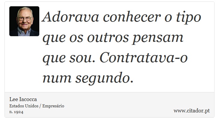 Adorava conhecer o tipo que os outros pensam que sou. Contratava-o num segundo. - Lee Iacocca - Frases