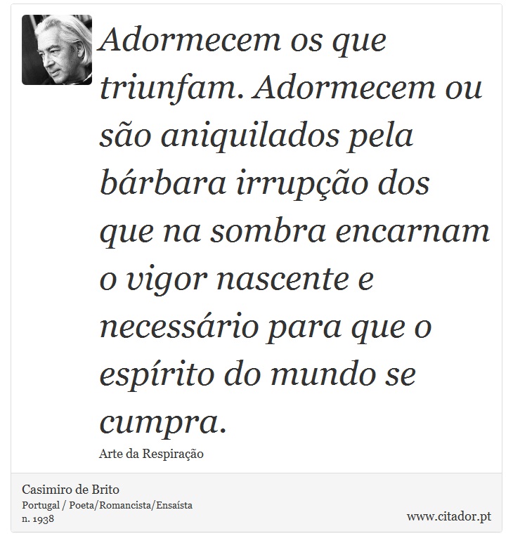 Adormecem os que triunfam. Adormecem ou são aniquilados pela bárbara irrupção dos que na sombra encarnam o vigor nascente e necessário para que o espírito do mundo se cumpra. - Casimiro de Brito - Frases