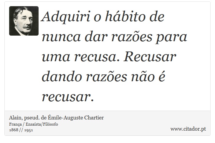 Adquiri o hábito de nunca dar razões para uma recusa. Recusar dando razões não é recusar. - Alain, pseud. de Émile-Auguste Chartier - Frases