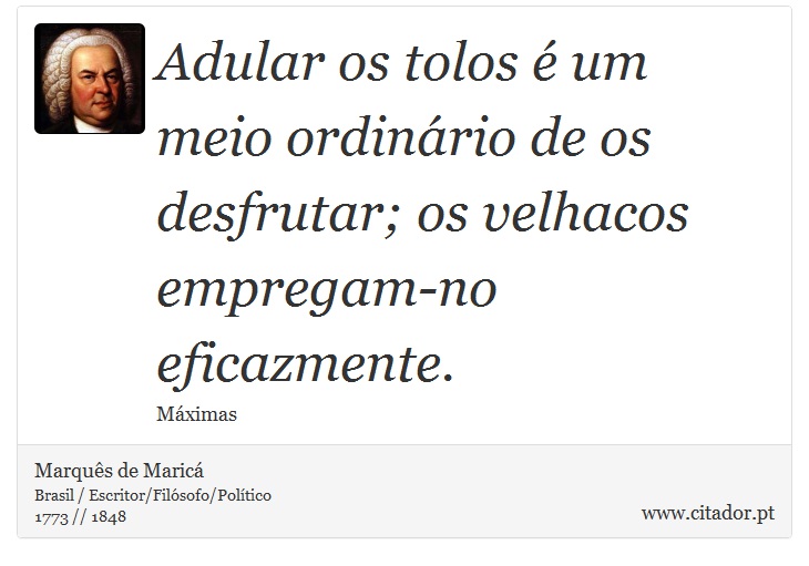 Adular os tolos é um meio ordinário de os desfrutar; os velhacos empregam-no eficazmente. - Marquês de Maricá - Frases