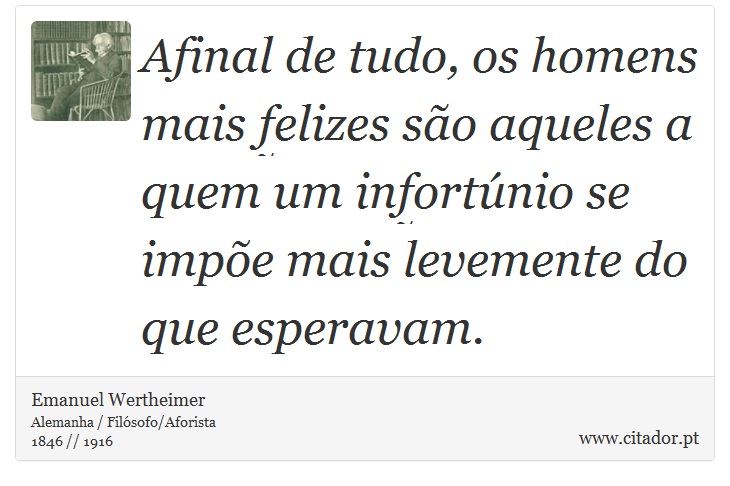 Afinal de tudo, os homens mais felizes são aqueles a quem um infortúnio se impõe mais levemente do que esperavam. - Emanuel Wertheimer - Frases